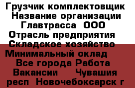 Грузчик-комплектовщик › Название организации ­ Главтрасса, ООО › Отрасль предприятия ­ Складское хозяйство › Минимальный оклад ­ 1 - Все города Работа » Вакансии   . Чувашия респ.,Новочебоксарск г.